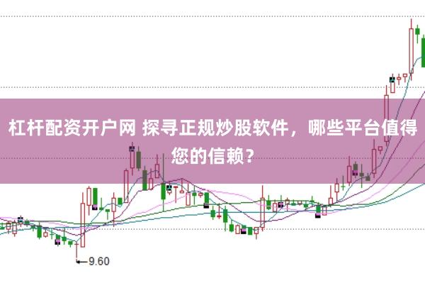 杠杆配资开户网 探寻正规炒股软件，哪些平台值得您的信赖？