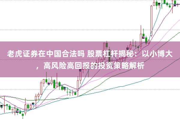老虎证券在中国合法吗 股票杠杆揭秘：以小博大，高风险高回报的投资策略解析