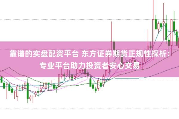 靠谱的实盘配资平台 东方证券期货正规性探析：专业平台助力投资者安心交易