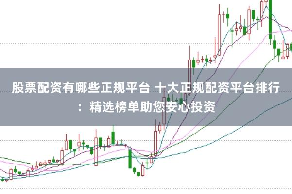 股票配资有哪些正规平台 十大正规配资平台排行：精选榜单助您安心投资