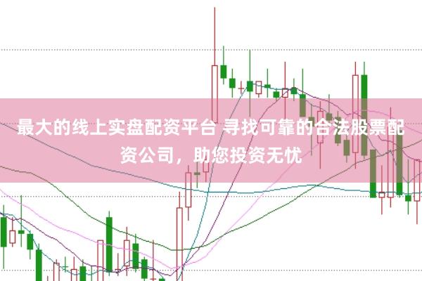 最大的线上实盘配资平台 寻找可靠的合法股票配资公司，助您投资无忧
