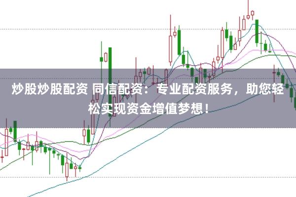 炒股炒股配资 同信配资：专业配资服务，助您轻松实现资金增值梦想！