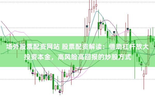 场外股票配资网站 股票配资解读：借助杠杆放大投资本金，高风险高回报的炒股方式