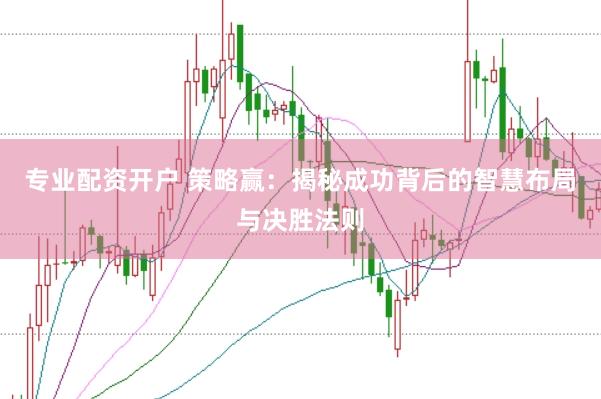 专业配资开户 策略赢：揭秘成功背后的智慧布局与决胜法则