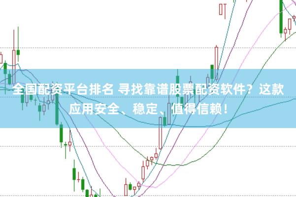 全国配资平台排名 寻找靠谱股票配资软件？这款应用安全、稳定、值得信赖！