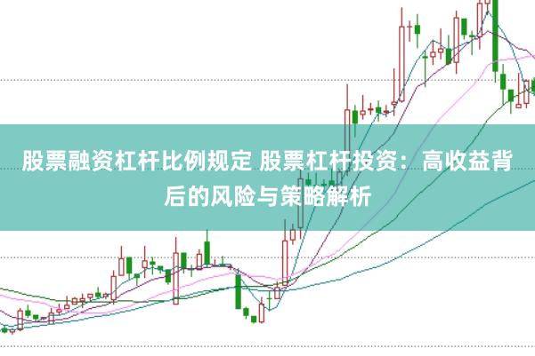 股票融资杠杆比例规定 股票杠杆投资:高收益背后的风险与策略解析