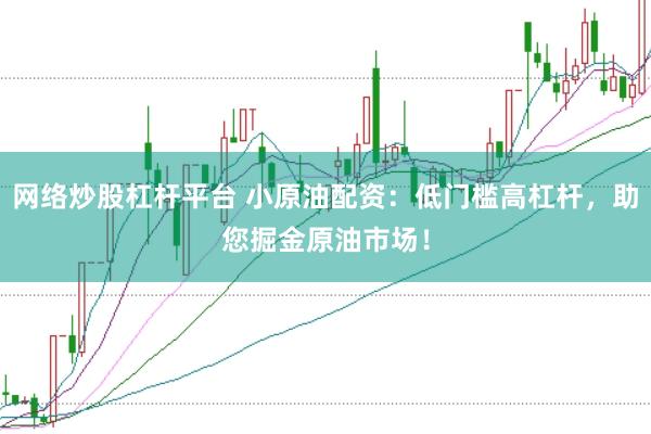 网络炒股杠杆平台 小原油配资：低门槛高杠杆，助您掘金原油市场！