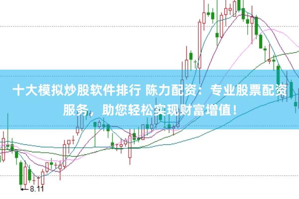 十大模拟炒股软件排行 陈力配资：专业股票配资服务，助您轻松实现财富增值！