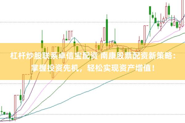 杠杆炒股联系卓信宝配资 南康股票配资新策略：掌握投资先机，轻松实现资产增值！