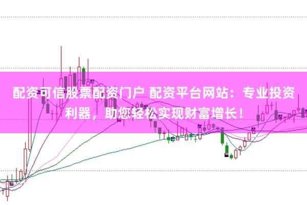 配资可信股票配资门户 配资平台网站：专业投资利器，助您轻松实现财富增长！