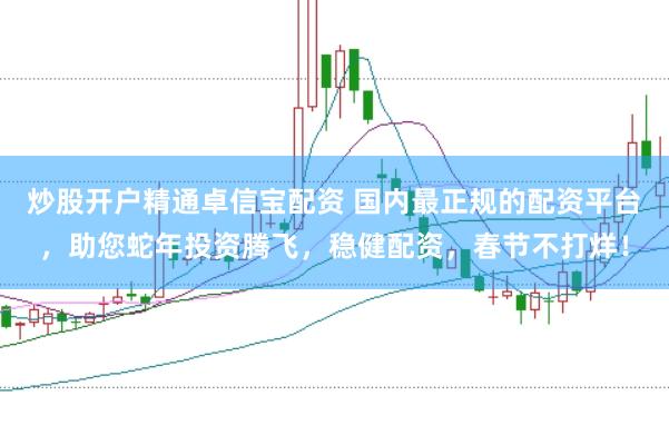 炒股开户精通卓信宝配资 国内最正规的配资平台，助您蛇年投资腾飞，稳健配资，春节不打烊！