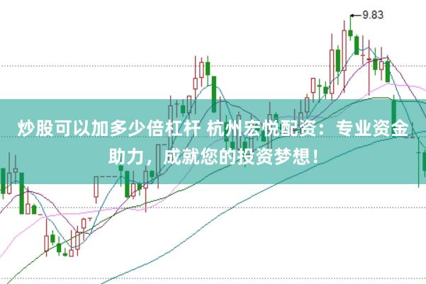 炒股可以加多少倍杠杆 杭州宏悦配资：专业资金助力，成就您的投资梦想！