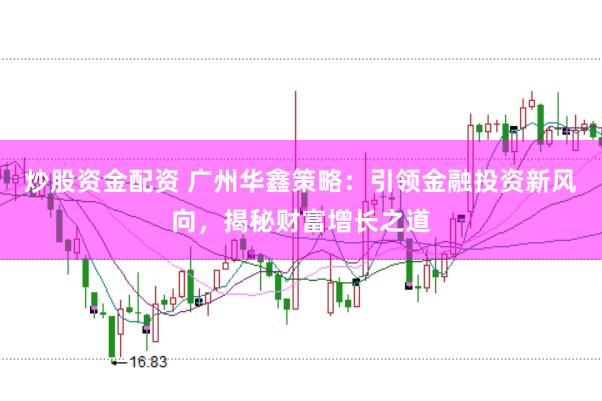 炒股资金配资 广州华鑫策略：引领金融投资新风向，揭秘财富增长之道