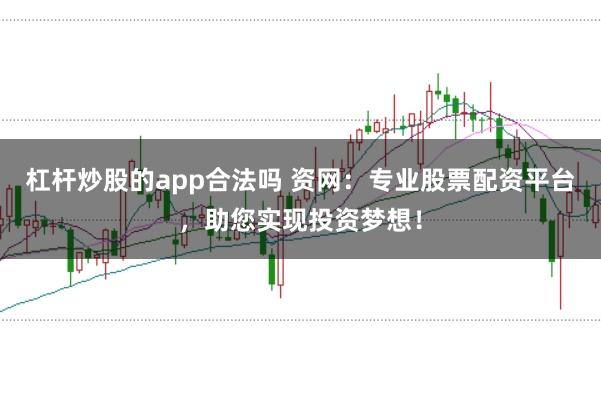 杠杆炒股的app合法吗 资网：专业股票配资平台，助您实现投资梦想！