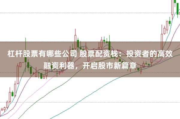 杠杆股票有哪些公司 股票配资栈:投资者的高效融资利器,开启股市新篇章