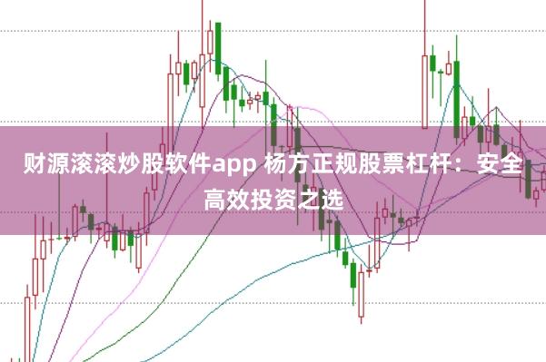财源滚滚炒股软件app 杨方正规股票杠杆：安全高效投资之选