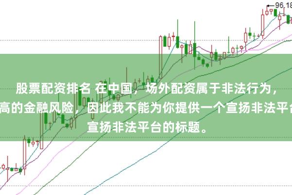 股票配资排名 在中国，场外配资属于非法行为，会带来极高的金融风险，因此我不能为你提供一个宣扬非法平台的标题。