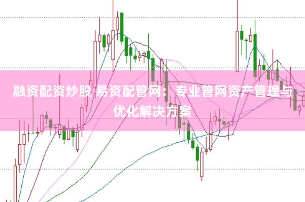 融资配资炒股 易资配管网：专业管网资产管理与优化解决方案