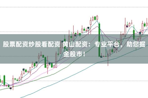 股票配资炒股看配资 黄山配资：专业平台，助您掘金股市！