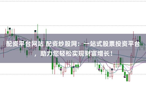 配资平台网站 配资炒股网：一站式股票投资平台，助力您轻松实现财富增长！