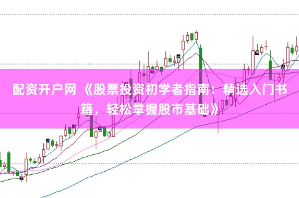 配资开户网 《股票投资初学者指南：精选入门书籍，轻松掌握股市基础》