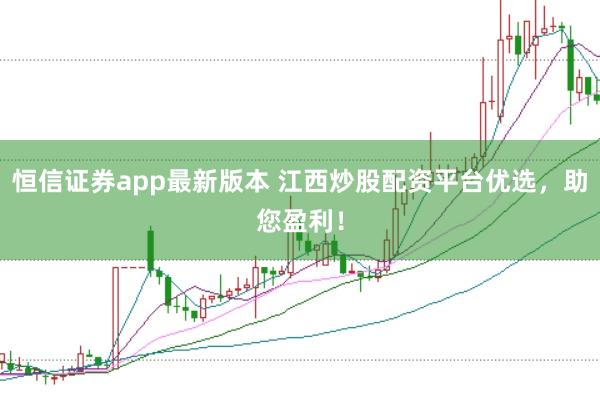 恒信证券app最新版本 江西炒股配资平台优选,助您盈利!