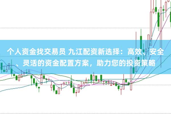 个人资金找交易员 九江配资新选择：高效、安全、灵活的资金配置方案，助力您的投资策略