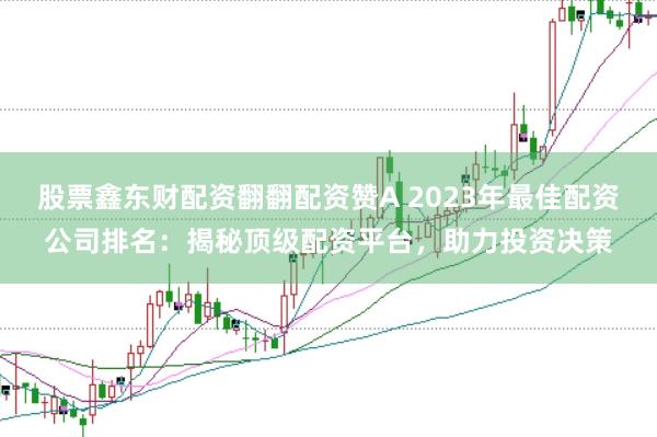 股票鑫东财配资翻翻配资赞A 2023年最佳配资公司排名：揭秘顶级配资平台，助力投资决策