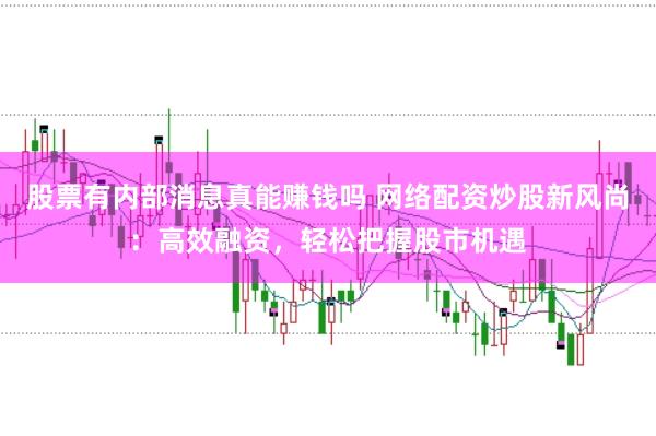 股票有内部消息真能赚钱吗 网络配资炒股新风尚：高效融资，轻松把握股市机遇
