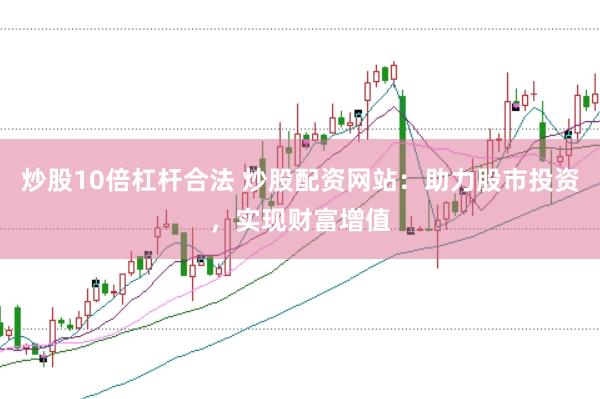 炒股10倍杠杆合法 炒股配资网站：助力股市投资，实现财富增值