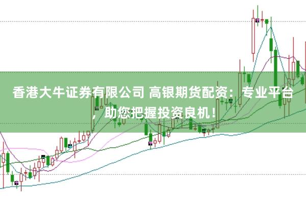 香港大牛证券有限公司 高银期货配资:专业平台,助您把握投资良机!