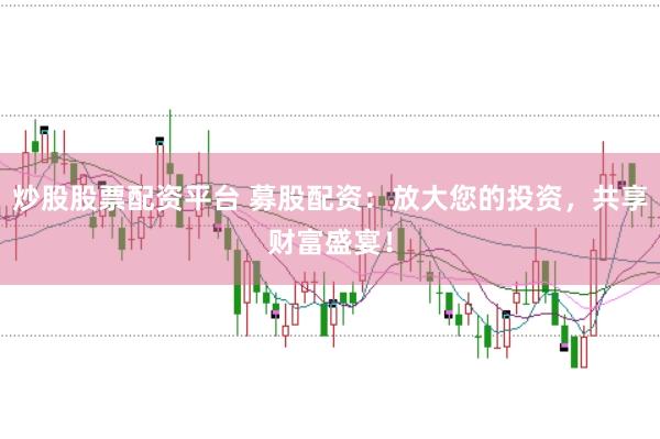 炒股股票配资平台 募股配资：放大您的投资，共享财富盛宴！