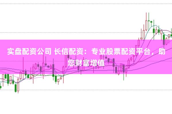 实盘配资公司 长信配资：专业股票配资平台，助您财富增值