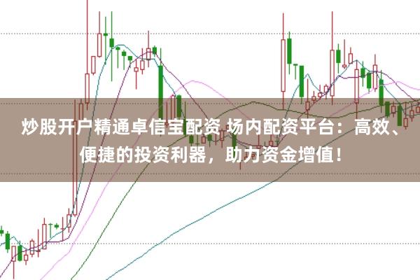 炒股开户精通卓信宝配资 场内配资平台:高效、便捷的投资利器,助力资金增值!