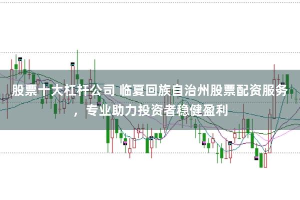 股票十大杠杆公司 临夏回族自治州股票配资服务，专业助力投资者稳健盈利