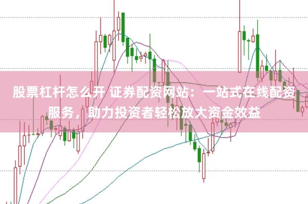 股票杠杆怎么开 证券配资网站：一站式在线配资服务，助力投资者轻松放大资金效益
