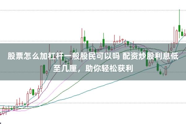 股票怎么加杠杆一般股民可以吗 配资炒股利息低至几厘，助你轻松获利