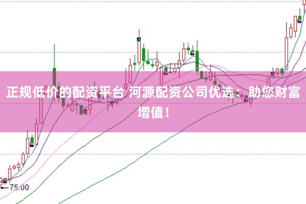 正规低价的配资平台 河源配资公司优选：助您财富增值！
