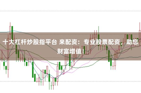 十大杠杆炒股指平台 来配资：专业股票配资，助您财富增值！