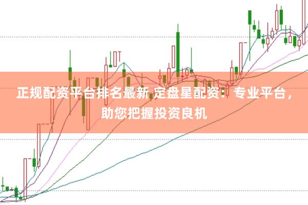 正规配资平台排名最新 定盘星配资:专业平台,助您把握投资良机