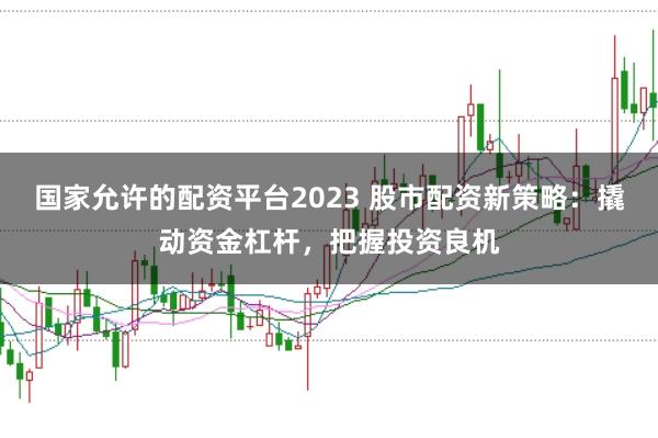 国家允许的配资平台2023 股市配资新策略：撬动资金杠杆，把握投资良机