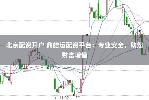 北京配资开户 鼎皓运配资平台：专业安全，助您财富增值