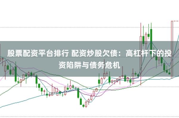 股票配资平台排行 配资炒股欠债：高杠杆下的投资陷阱与债务危机