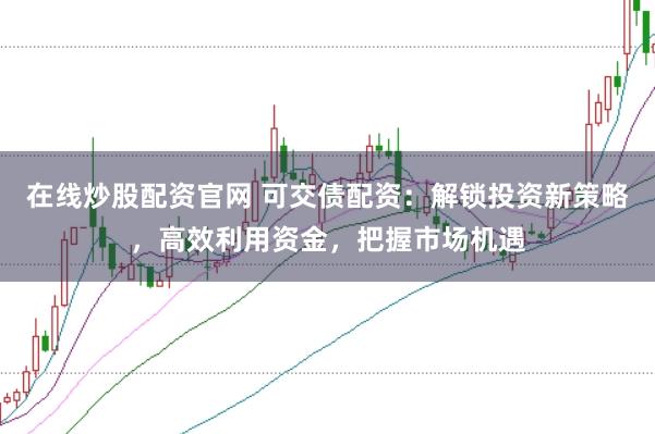在线炒股配资官网 可交债配资：解锁投资新策略，高效利用资金，把握市场机遇