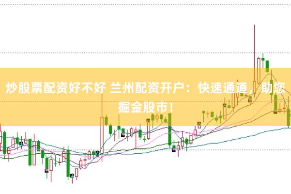 炒股票配资好不好 兰州配资开户：快速通道，助您掘金股市！