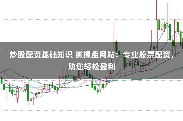 炒股配资基础知识 徽操盘网站:专业股票配资,助您轻松盈利