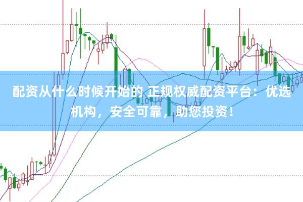 配资从什么时候开始的 正规权威配资平台:优选机构,安全可靠,助您投资!