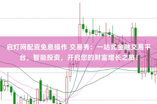 启灯网配资免息操作 交易秀:一站式金融交易平台,智能投资,开启您的财富增长之旅!