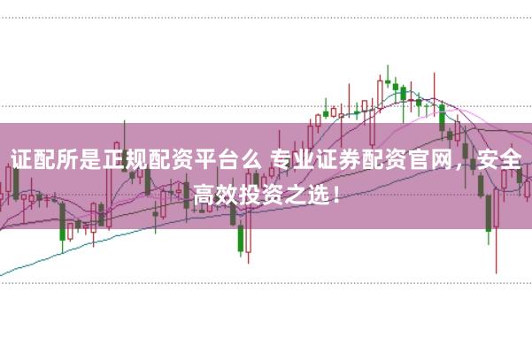 证配所是正规配资平台么 专业证券配资官网,安全高效投资之选!