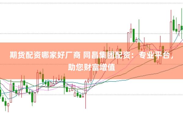 期货配资哪家好厂商 同昌集团配资：专业平台，助您财富增值